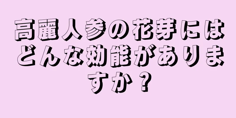 高麗人参の花芽にはどんな効能がありますか？