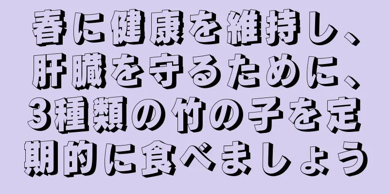 春に健康を維持し、肝臓を守るために、3種類の竹の子を定期的に食べましょう