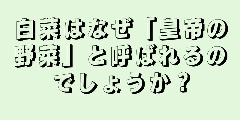 白菜はなぜ「皇帝の野菜」と呼ばれるのでしょうか？