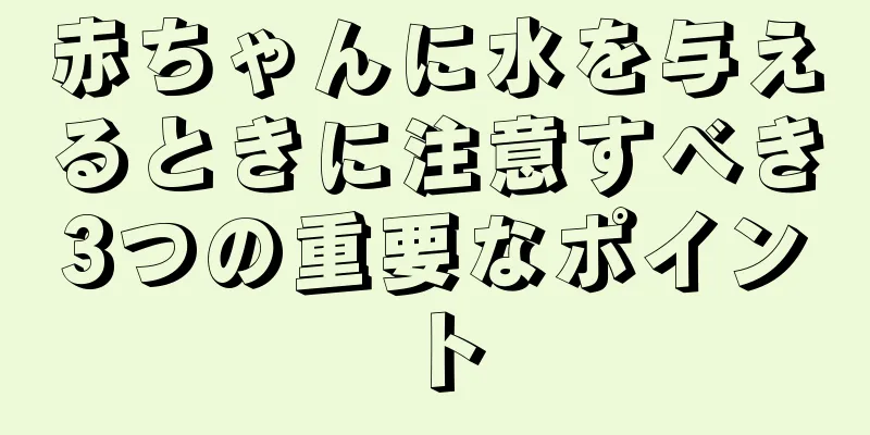 赤ちゃんに水を与えるときに注意すべき3つの重要なポイント