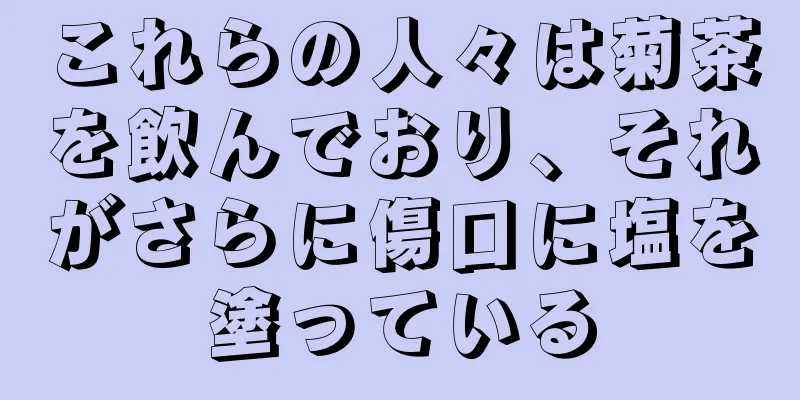 これらの人々は菊茶を飲んでおり、それがさらに傷口に塩を塗っている