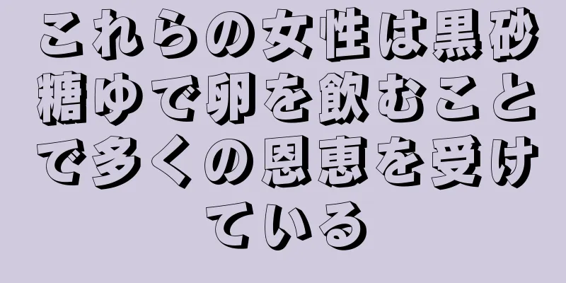 これらの女性は黒砂糖ゆで卵を飲むことで多くの恩恵を受けている