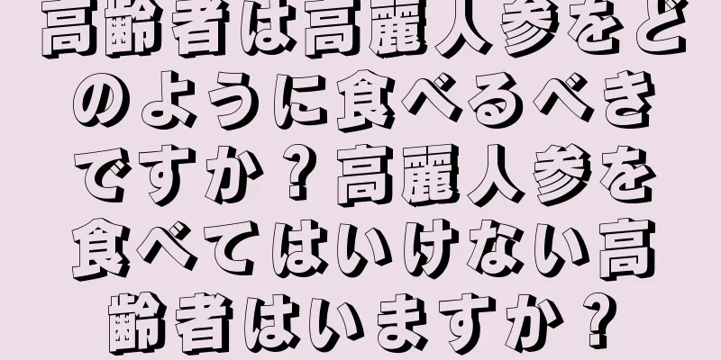 高齢者は高麗人参をどのように食べるべきですか？高麗人参を食べてはいけない高齢者はいますか？