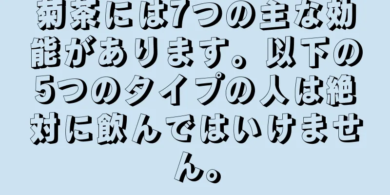 菊茶には7つの主な効能があります。以下の5つのタイプの人は絶対に飲んではいけません。