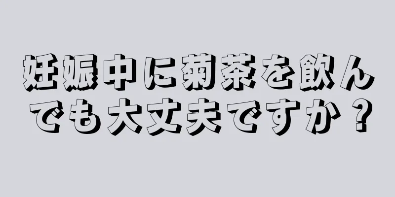 妊娠中に菊茶を飲んでも大丈夫ですか？