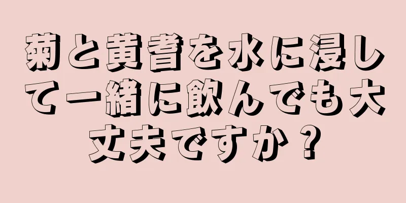 菊と黄耆を水に浸して一緒に飲んでも大丈夫ですか？