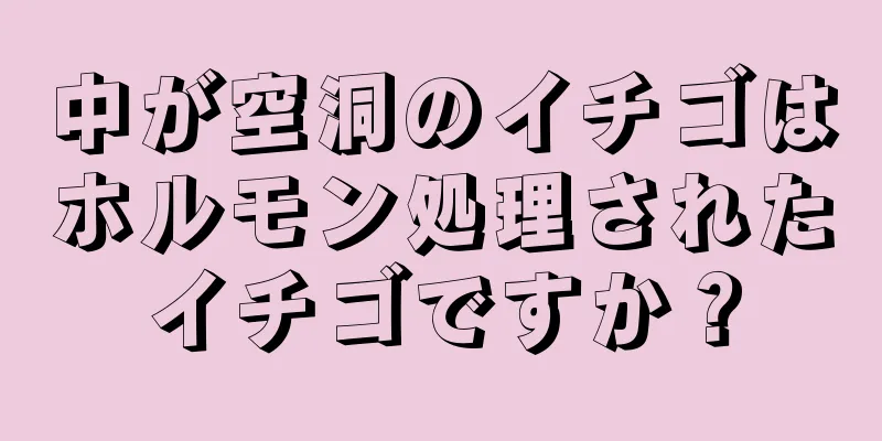 中が空洞のイチゴはホルモン処理されたイチゴですか？