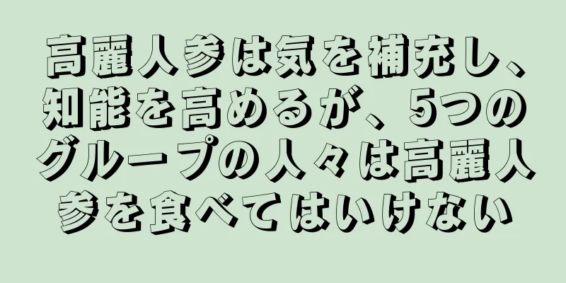 高麗人参は気を補充し、知能を高めるが、5つのグループの人々は高麗人参を食べてはいけない