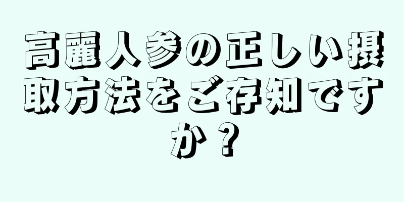 高麗人参の正しい摂取方法をご存知ですか？