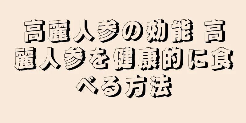 高麗人参の効能 高麗人参を健康的に食べる方法