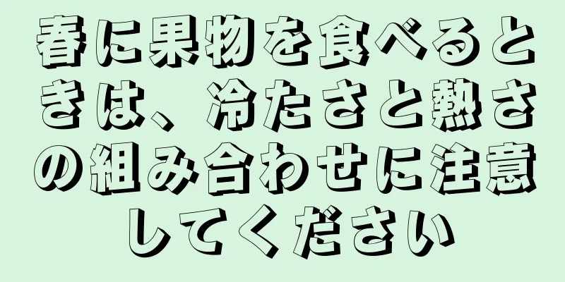 春に果物を食べるときは、冷たさと熱さの組み合わせに注意してください