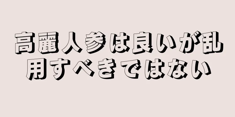 高麗人参は良いが乱用すべきではない