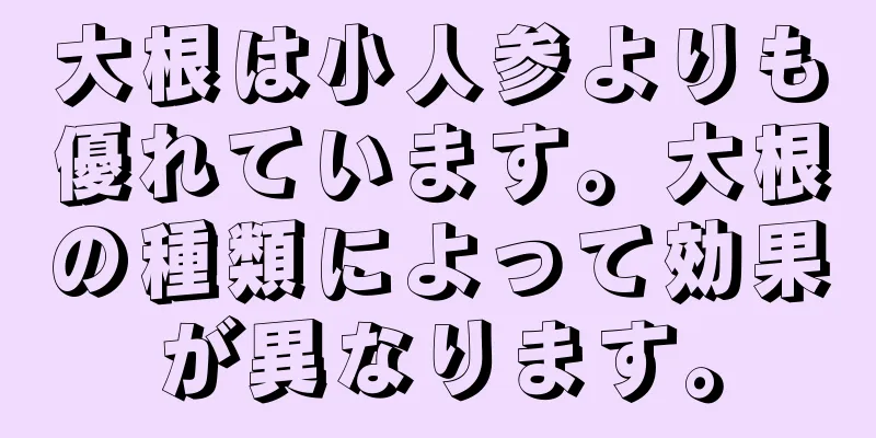 大根は小人参よりも優れています。大根の種類によって効果が異なります。