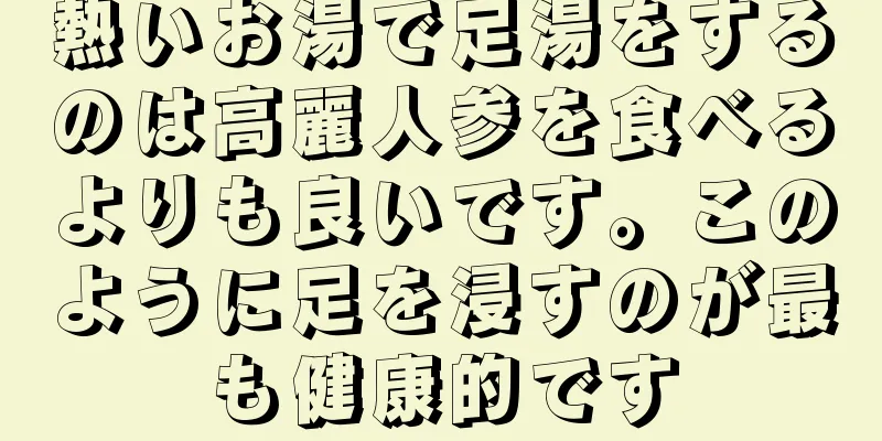 熱いお湯で足湯をするのは高麗人参を食べるよりも良いです。このように足を浸すのが最も健康的です