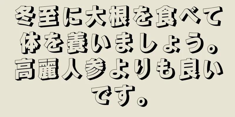 冬至に大根を食べて体を養いましょう。高麗人参よりも良いです。