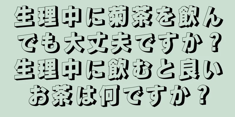 生理中に菊茶を飲んでも大丈夫ですか？生理中に飲むと良いお茶は何ですか？