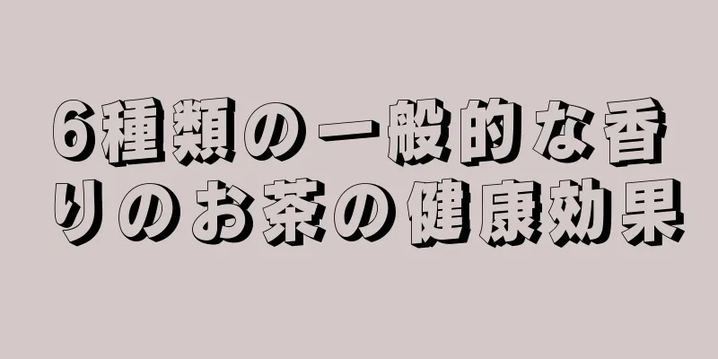 6種類の一般的な香りのお茶の健康効果