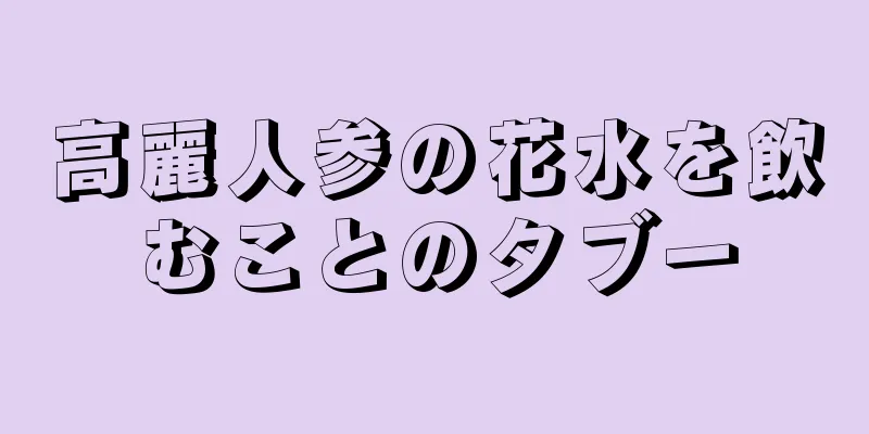 高麗人参の花水を飲むことのタブー