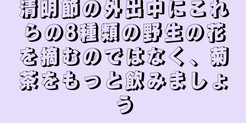 清明節の外出中にこれらの8種類の野生の花を摘むのではなく、菊茶をもっと飲みましょう