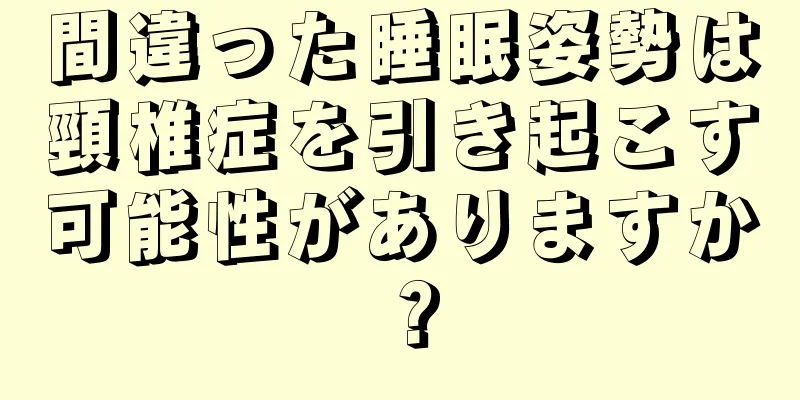 間違った睡眠姿勢は頸椎症を引き起こす可能性がありますか？