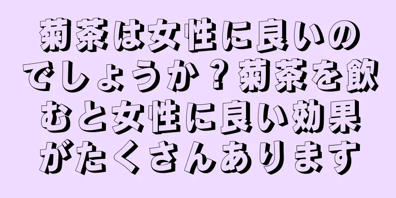 菊茶は女性に良いのでしょうか？菊茶を飲むと女性に良い効果がたくさんあります