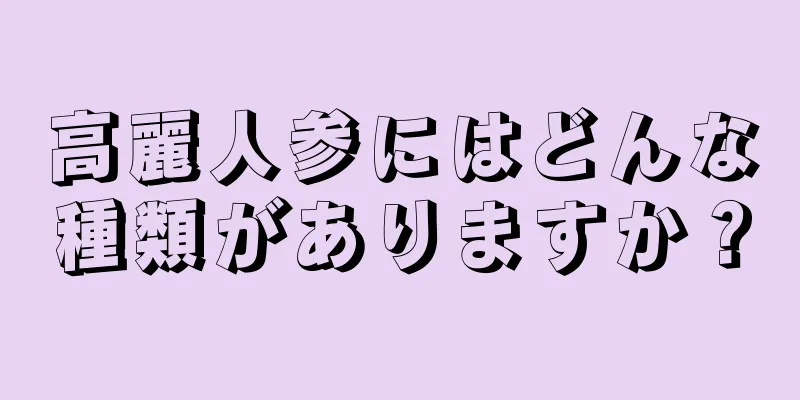 高麗人参にはどんな種類がありますか？