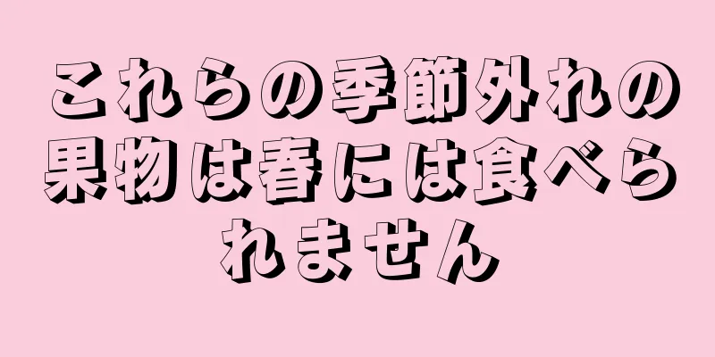 これらの季節外れの果物は春には食べられません