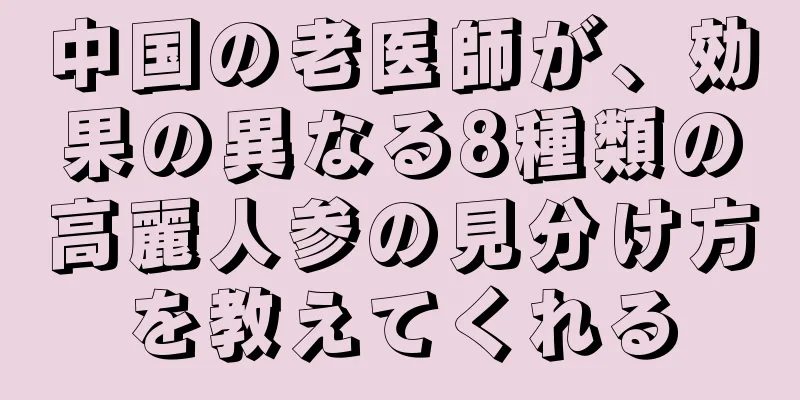 中国の老医師が、効果の異なる8種類の高麗人参の見分け方を教えてくれる
