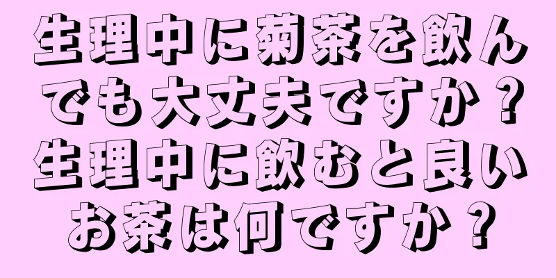 生理中に菊茶を飲んでも大丈夫ですか？生理中に飲むと良いお茶は何ですか？
