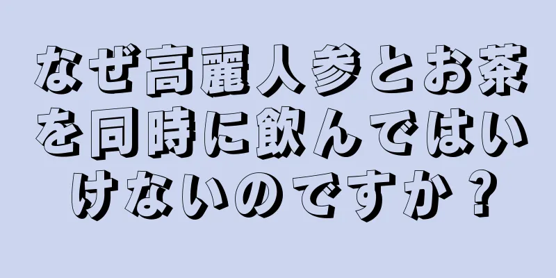 なぜ高麗人参とお茶を同時に飲んではいけないのですか？