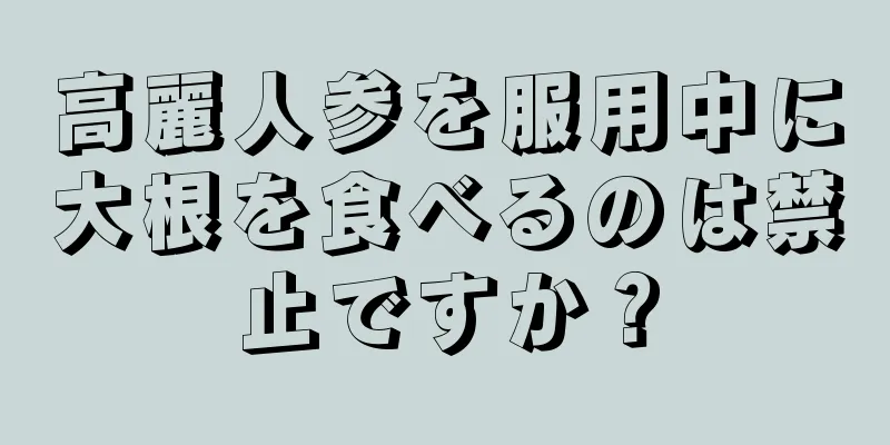 高麗人参を服用中に大根を食べるのは禁止ですか？