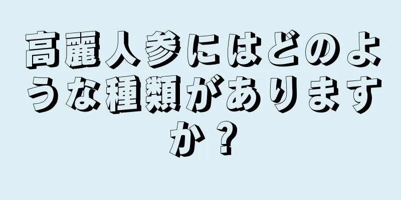 高麗人参にはどのような種類がありますか？