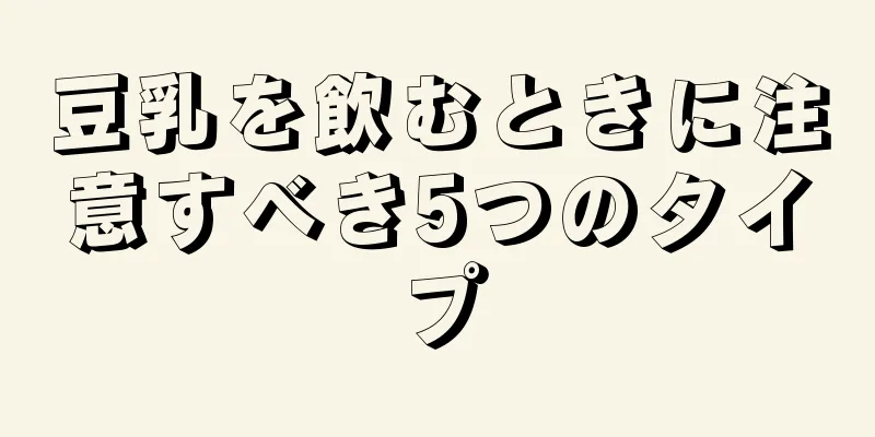 豆乳を飲むときに注意すべき5つのタイプ