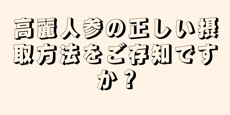 高麗人参の正しい摂取方法をご存知ですか？