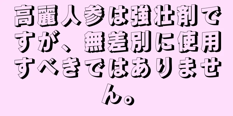 高麗人参は強壮剤ですが、無差別に使用すべきではありません。