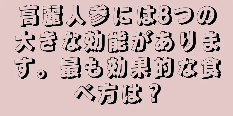 高麗人参には8つの大きな効能があります。最も効果的な食べ方は？