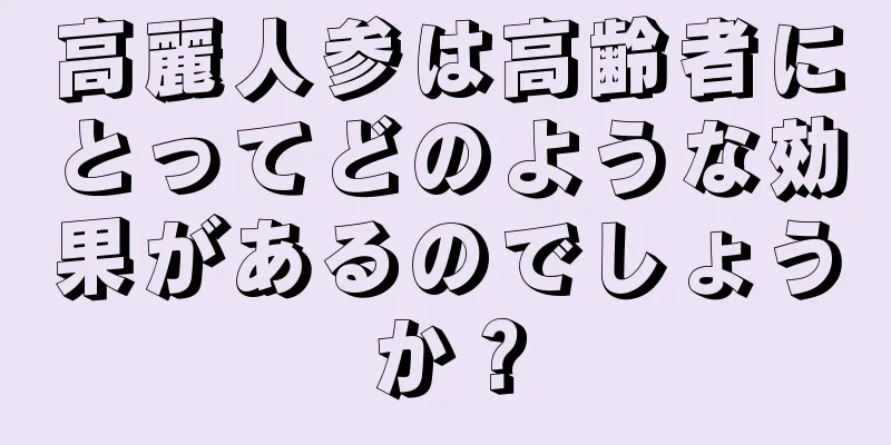 高麗人参は高齢者にとってどのような効果があるのでしょうか？