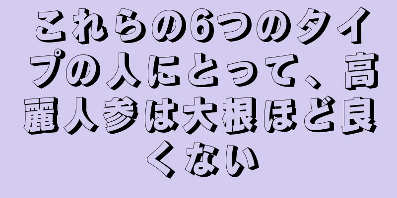 これらの6つのタイプの人にとって、高麗人参は大根ほど良くない