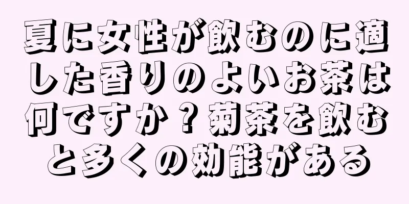 夏に女性が飲むのに適した香りのよいお茶は何ですか？菊茶を飲むと多くの効能がある