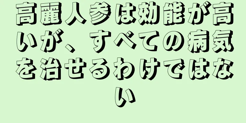 高麗人参は効能が高いが、すべての病気を治せるわけではない