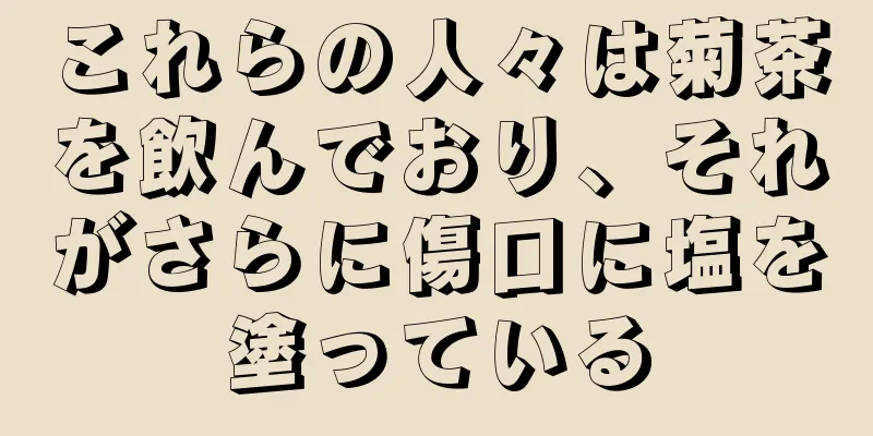 これらの人々は菊茶を飲んでおり、それがさらに傷口に塩を塗っている