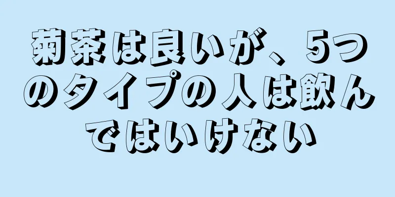 菊茶は良いが、5つのタイプの人は飲んではいけない