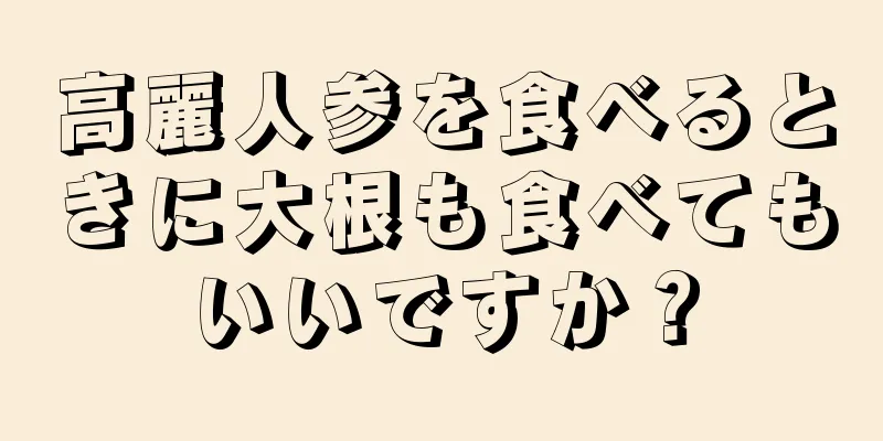 高麗人参を食べるときに大根も食べてもいいですか？