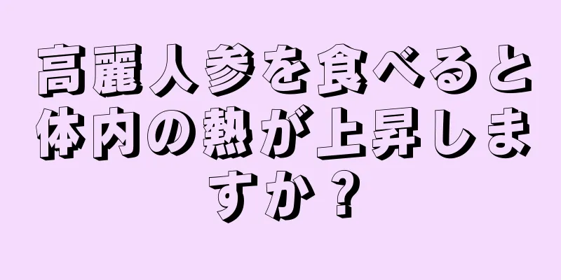 高麗人参を食べると体内の熱が上昇しますか？