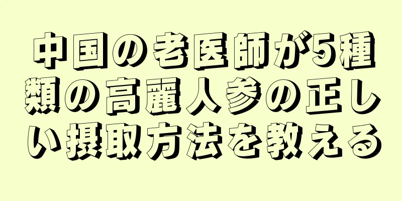 中国の老医師が5種類の高麗人参の正しい摂取方法を教える