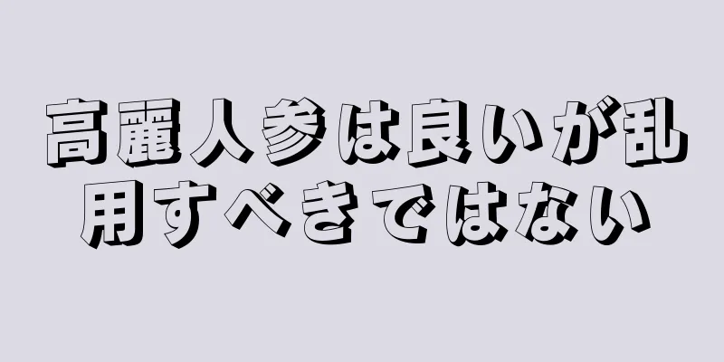 高麗人参は良いが乱用すべきではない