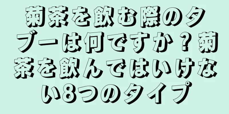菊茶を飲む際のタブーは何ですか？菊茶を飲んではいけない8つのタイプ