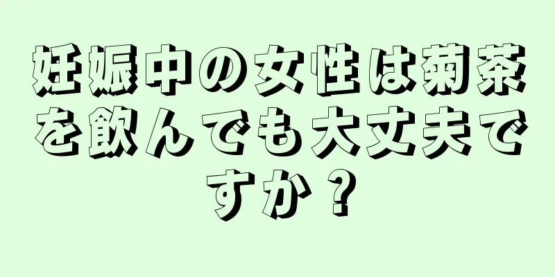 妊娠中の女性は菊茶を飲んでも大丈夫ですか？