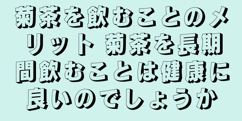 菊茶を飲むことのメリット 菊茶を長期間飲むことは健康に良いのでしょうか