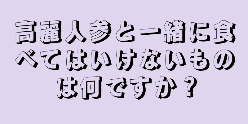 高麗人参と一緒に食べてはいけないものは何ですか？